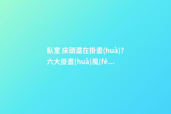 臥室 床頭還在掛畫(huà)？六大掛畫(huà)風(fēng)水大忌要收藏！